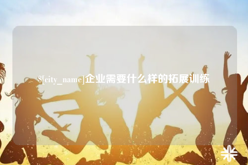 内蒙古企业需要什么样的拓展训练