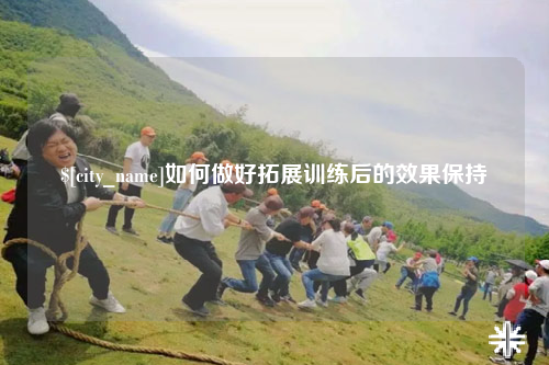 内蒙古如何做好拓展训练后的效果保持